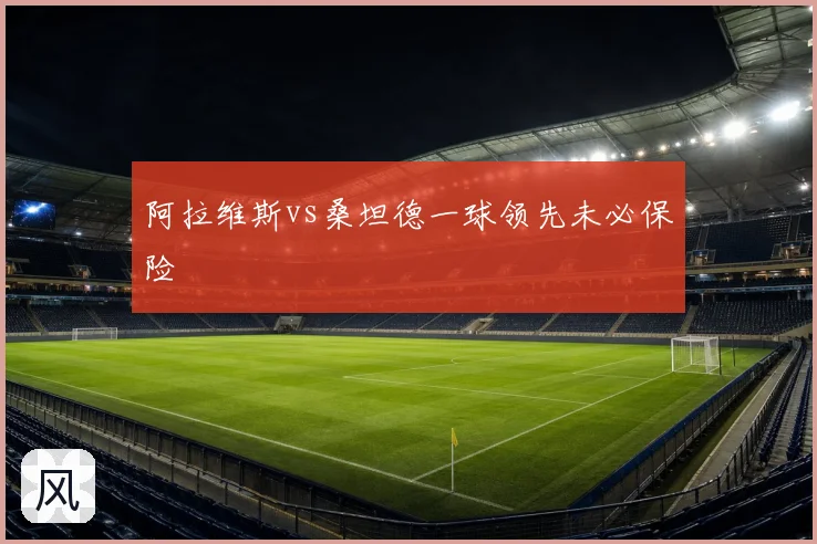 阿拉维斯vs桑坦德一球领先未必保险