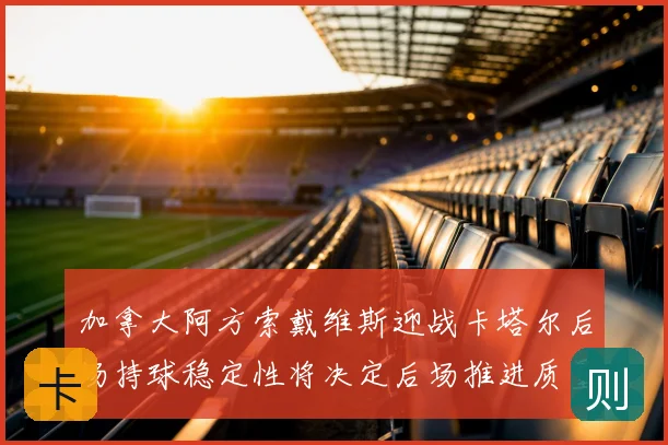 加拿大阿方索戴维斯迎战卡塔尔后场持球稳定性将决定后场推进质量