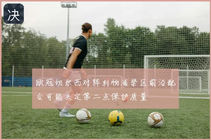 欧冠切尔西对阵利物浦禁区前沿配合可能决定第二点保护质量
