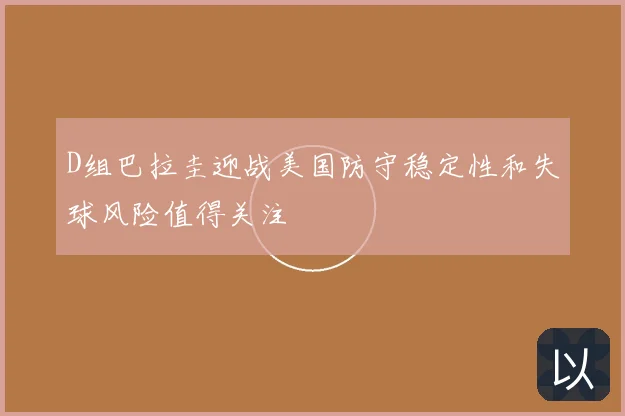 D组巴拉圭迎战美国防守稳定性和失球风险值得关注