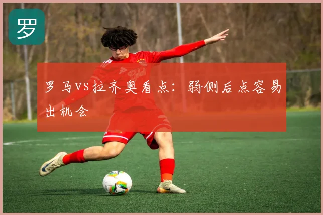 罗马vs拉齐奥看点：弱侧后点容易出机会
