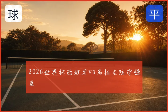 2026世界杯西班牙vs乌拉圭防守强度