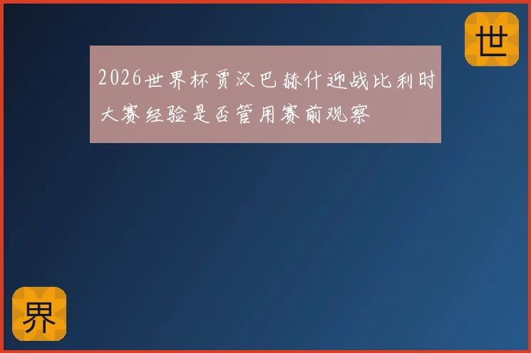 2026世界杯贾汉巴赫什迎战比利时大赛经验是否管用赛前观察
