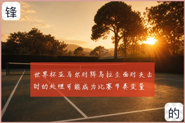 世界杯亚马尔对阵乌拉圭面对夹击时的处理可能成为比赛节奏变量