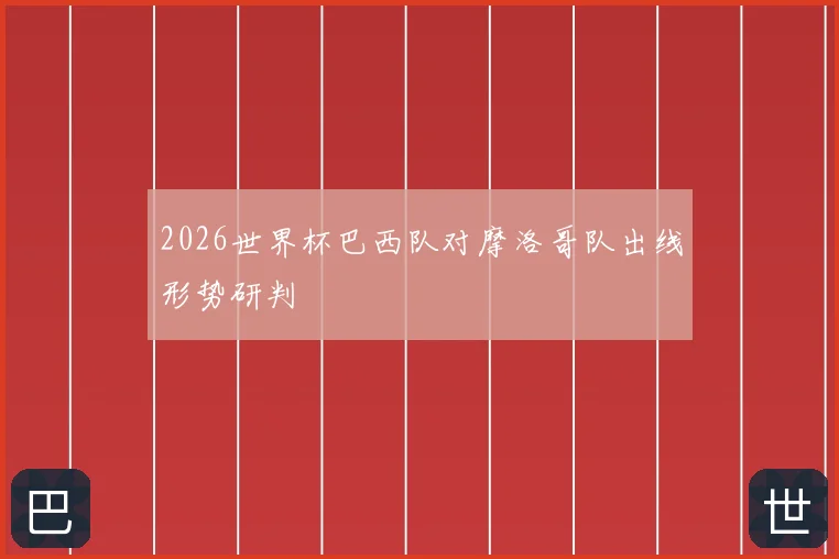 2026世界杯巴西队对摩洛哥队出线形势研判
