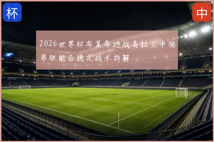 2026世界杯布莱希迎战乌拉圭中场串联能否稳定战术拆解